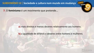 7. O feminismo é um movimento que pretende…
a) mais direitos e menos deveres relativamente aos homens.
b) a igualdade de direitos e deveres entre homens e mulheres.
SUBDOMÍNIO I4 | Sociedade e cultura num mundo em mudança
 