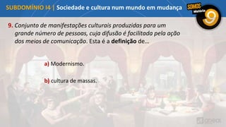 9. Conjunto de manifestações culturais produzidas para um
grande número de pessoas, cuja difusão é facilitada pela ação
dos meios de comunicação. Esta é a definição de…
a) Modernismo.
b) cultura de massas.
SUBDOMÍNIO I4 | Sociedade e cultura num mundo em mudança
 