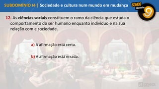 12. As ciências sociais constituem o ramo da ciência que estuda o
comportamento do ser humano enquanto indivíduo e na sua
relação com a sociedade.
a) A afirmação está certa.
b) A afirmação está errada.
SUBDOMÍNIO I4 | Sociedade e cultura num mundo em mudança
 