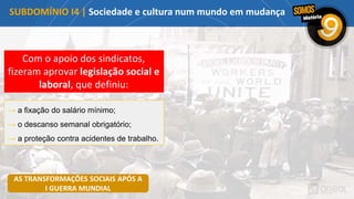 Com o apoio dos sindicatos,
fizeram aprovar legislação social e
laboral, que definiu:
SUBDOMÍNIO I4 | Sociedade e cultura num mundo em mudança
AS TRANSFORMAÇÕES SOCIAIS APÓS A
I GUERRA MUNDIAL
→ a fixação do salário mínimo;
→ o descanso semanal obrigatório;
→ a proteção contra acidentes de trabalho.
 