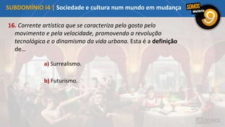 16. Corrente artística que se caracteriza pelo gosto pelo
movimento e pela velocidade, promovendo a revolução
tecnológica e o dinamismo da vida urbana. Esta é a definição
de…
a) Surrealismo.
b) Futurismo.
SUBDOMÍNIO I4 | Sociedade e cultura num mundo em mudança
 