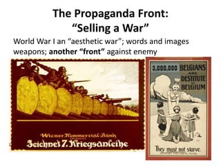 The Propaganda Front:
“Selling a War”
World War I an “aesthetic war”; words and images
weapons; another “front” against enemy
 