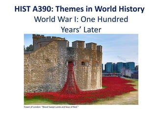 HIST A390: Themes in World History
World War I: One Hundred
Years’ Later
Tower of London: “Blood Swept Lands and Seas of Red.”
 