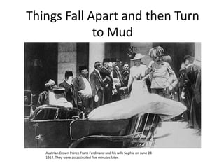 Things Fall Apart and then Turn
to Mud
Austrian Crown Prince Franz Ferdinand and his wife Sophie on June 28
1914. They were assassinated five minutes later.
 