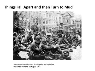 Things Fall Apart and then Turn to Mud
Men of 4th/Royal Fusiliers, 9th Brigade, resting before
the Battle of Mons, 22 August 1914
 