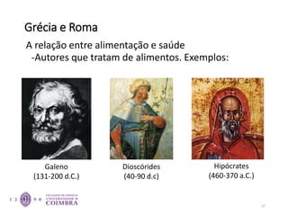 Grécia e Roma
A relação entre alimentação e saúde
-Autores que tratam de alimentos. Exemplos:
Dioscórides
(40-90 d.c)
Galeno
(131-200 d.C.)
Hipócrates
(460-370 a.C.)
27
 