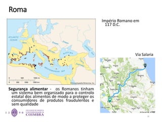 Roma
Via Salaria
30
Império Romano em
117 D.C.
Segurança alimentar - os Romanos tinham
um sistema bem organizado para o controlo
estatal dos alimentos de modo a proteger os
consumidores de produtos fraudulentos e
sem qualidade
 