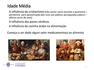 Idade Média
A influência do cristianismo (não comer carne durante a quaresma –
penitencia para aproximação dos ricos aos pobres; perseguição judaica –
alheira carne de aves)
A influência dos povos nórdicos
A influência da cozinha árabe na alimentação
Começa a ser dado algum valor medicamentoso ao alimento
32
 