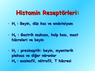 Histamin Reseptörleri:
• H1 : Beyin, düz kas ve endotelyum


• H2 : Gastrik mukoza, kalp kası, mast
  hücreleri ve beyin

• H3 : presinaptik: beyin, myenterik
  pleksus ve diğer nöronlar
• H4 : eozinofil, nötrofil, T hücresi
 