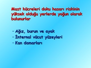 Mast hücreleri doku hasarı riskinin
yüksek olduğu yerlerde yoğun olarak
bulunurlar


– Ağız, burun ve ayak
– İnternal vücut yüzeyleri
– Kan damarları
 