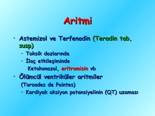 Aritmi
• Astemizol ve Terfenadin (Teradin tab,
  susp)
  – Toksik dozlarında
  – İlaç etkileşiminde
     Ketokonazol, eritromisin vb
• Ölümcül ventriküler aritmiler
  (Torsades de Pointes)
  – Kardiyak aksiyon potansiyelinin (QT) uzaması
 