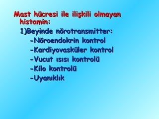 Mast hücresi ile ilişkili olmayan
 histamin:
 1)Beyinde nörotransmitter:
    -Nöroendokrin kontrol
    -Kardiyovasküler kontrol
    -Vucut ısısı kontrolü
    -Kilo kontrolü
    -Uyanıklık
 