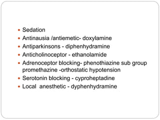  Sedation
 Antinausia /antiemetic- doxylamine
 Antiparkinsons - diphenhydramine
 Anticholinoceptor - ethanolamide
 Adrenoceptor blocking- phenothiazine sub group
promethazine -orthostatic hypotension
 Serotonin blocking - cyproheptadine
 Local anesthetic - dyphenhydramine
 