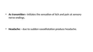 • As transmitter:- initiates the sensation of itch and pain at sensory
nerve endings.
• Headache:– due to sudden vasodilatation produce headache.
 