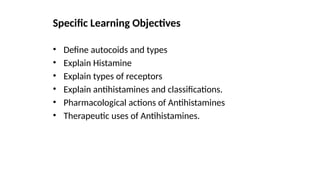• Define autocoids and types
• Explain Histamine
• Explain types of receptors
• Explain antihistamines and classifications.
• Pharmacological actions of Antihistamines
• Therapeutic uses of Antihistamines.
Specific Learning Objectives
 