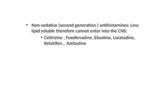 • Non-sedative (second generation ) antihistamines: Less
lipid soluble therefore cannot enter into the CNS:
• Cetirizine , Fexofenadine, Ebastine, Loratadine,
Ketotifen , Azelastine
 