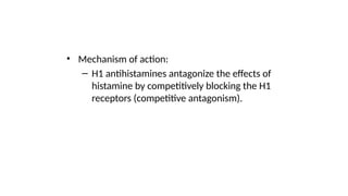 • Mechanism of action:
– H1 antihistamines antagonize the effects of
histamine by competitively blocking the H1
receptors (competitive antagonism).
 