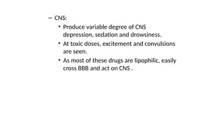 – CNS:
• Produce variable degree of CNS
depression, sedation and drowsiness.
• At toxic doses, excitement and convulsions
are seen.
• As most of these drugs are lipophilic, easily
cross BBB and act on CNS .
 