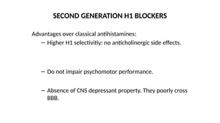 Advantages over classical antihistamines:
– Higher H1 selectivitiy: no anticholinergic side effects.
– Do not impair psychomotor performance.
– Absence of CNS depressant property. They poorly cross
BBB.
SECOND GENERATION H1 BLOCKERS
 