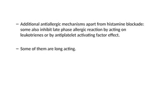 – Additional antiallergic mechanisms apart from histamine blockade:
some also inhibit late phase allergic reaction by acting on
leukotrienes or by antiplatelet activating factor effect.
– Some of them are long acting.
 