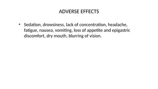 • Sedation, drowsiness, lack of concentration, headache,
fatigue, nausea, vomiting, loss of appetite and epigastric
discomfort, dry mouth, blurring of vision.
ADVERSE EFFECTS
 