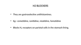• They are gastroselective antihistamines.
• Eg:- cemetidine, ranitidine, nizatidine, famotidine
• Blocks H₂ receptors on parietal cells in the stomach lining.
H2 BLOCKERS
 