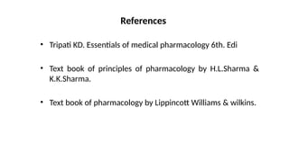 References
• Tripati KD. Essentials of medical pharmacology 6th. Edi
• Text book of principles of pharmacology by H.L.Sharma &
K.K.Sharma.
• Text book of pharmacology by Lippincott Williams & wilkins.
 