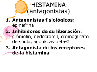 HISTAMINA
         (antagonistas)
1. Antagonistas fisiológicos:
   epinefrina
2. Inhibidores de su liberación:
   cromolín, nedocromil, cromoglicato
   de sodio, agonistas beta-2
3. Antagonista de los receptores
   de la histamina
 