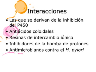 Interacciones
• Las que se derivan de la inhibición
  del P450
• Antiácidos coloidales
• Resinas de intercambio iónico
• Inhibidores de la bomba de protones
• Antimicrobianos contra el H. pylori
 