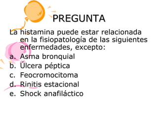 PREGUNTA
La histamina puede estar relacionada
   en la fisiopatología de las siguientes
   enfermedades, excepto:
a. Asma bronquial
b. Úlcera péptica
c. Feocromocitoma
d. Rinitis estacional
e. Shock anafiláctico
 