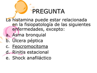 PREGUNTA
La histamina puede estar relacionada
   en la fisiopatología de las siguientes
   enfermedades, excepto:
a. Asma bronquial
b. Úlcera péptica
c. Feocromocitoma
d. Rinitis estacional
e. Shock anafiláctico
 