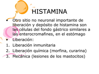 HISTAMINA
•  Otro sitio no neuronal importante de
   liberación y depósito de histamina son
   las células del fondo gástrico similares a
   las enterocromafines, en el estómago
• Liberación:
1. Liberación inmunitaria
2. Liberación química (morfina, curarina)
3. Mecánica (lesiones de los mastocitos)
 