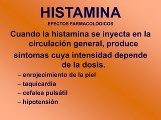 Cuando la histamina se inyecta en la
circulación general, produce
síntomas cuya intensidad depende
de la dosis.
– enrojecimiento de la piel
– taquicardia
– cefalea pulsátil
– hipotensión
HISTAMINA
EFECTOS FARMACOLÓGICOS
 
