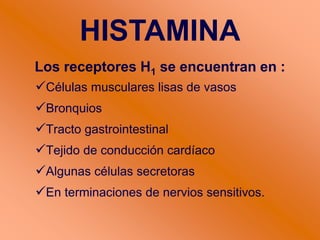 Los receptores H1 se encuentran en :
Células musculares lisas de vasos
Bronquios
Tracto gastrointestinal
Tejido de conducción cardíaco
Algunas células secretoras
En terminaciones de nervios sensitivos.
HISTAMINA
 