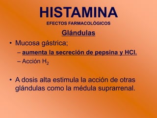 Glándulas
• Mucosa gástrica;
– aumenta la secreción de pepsina y HCl.
– Acción H2
• A dosis alta estimula la acción de otras
glándulas como la médula suprarrenal.
HISTAMINA
EFECTOS FARMACOLÓGICOS
 