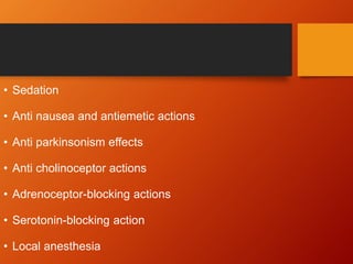 • Sedation
• Anti nausea and antiemetic actions
• Anti parkinsonism effects
• Anti cholinoceptor actions
• Adrenoceptor-blocking actions
• Serotonin-blocking action
• Local anesthesia
 