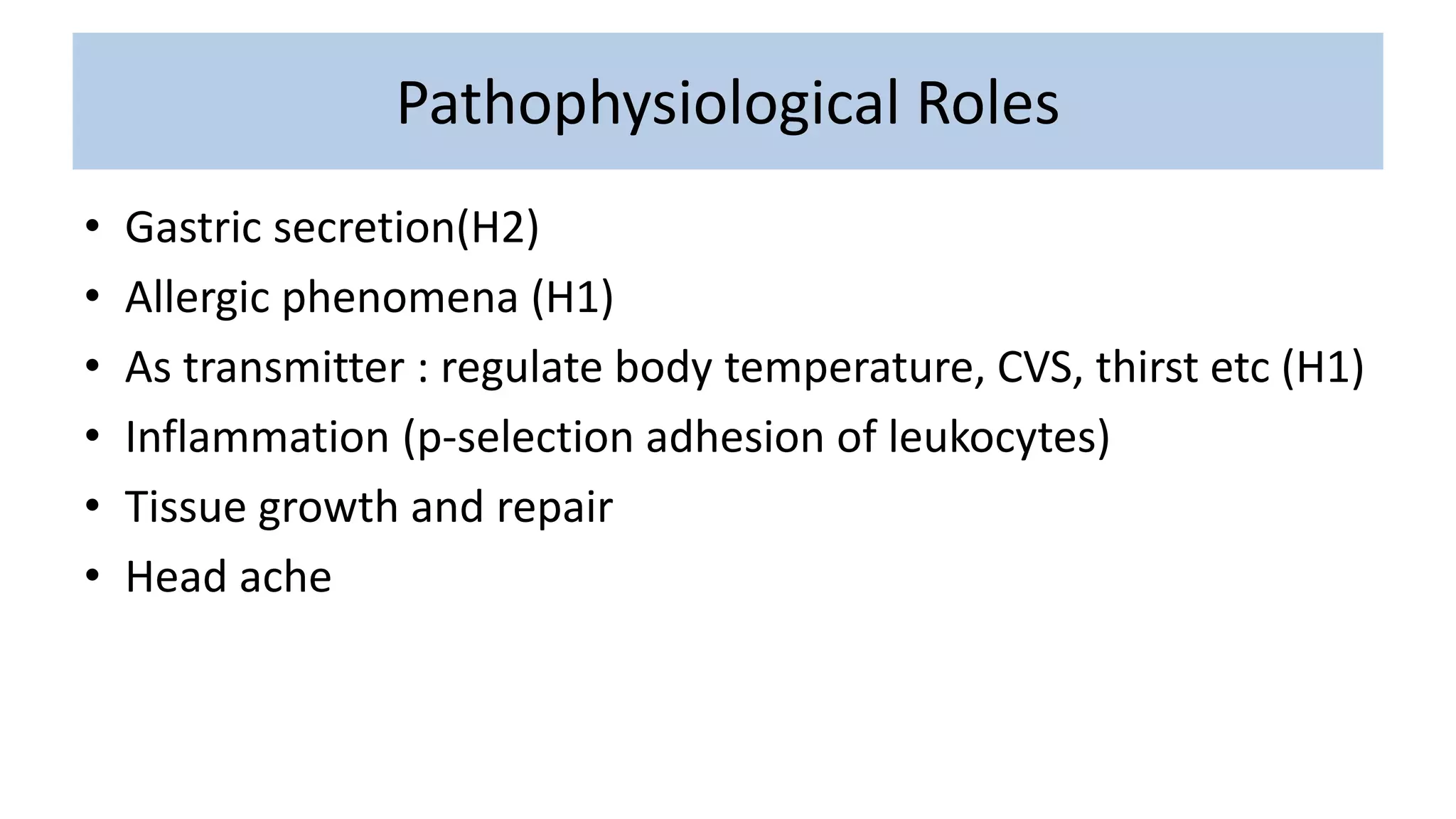 Pathophysiological Roles
• Gastric secretion(H2)
• Allergic phenomena (H1)
• As transmitter : regulate body temperature, CVS, thirst etc (H1)
• Inflammation (p-selection adhesion of leukocytes)
• Tissue growth and repair
• Head ache
 