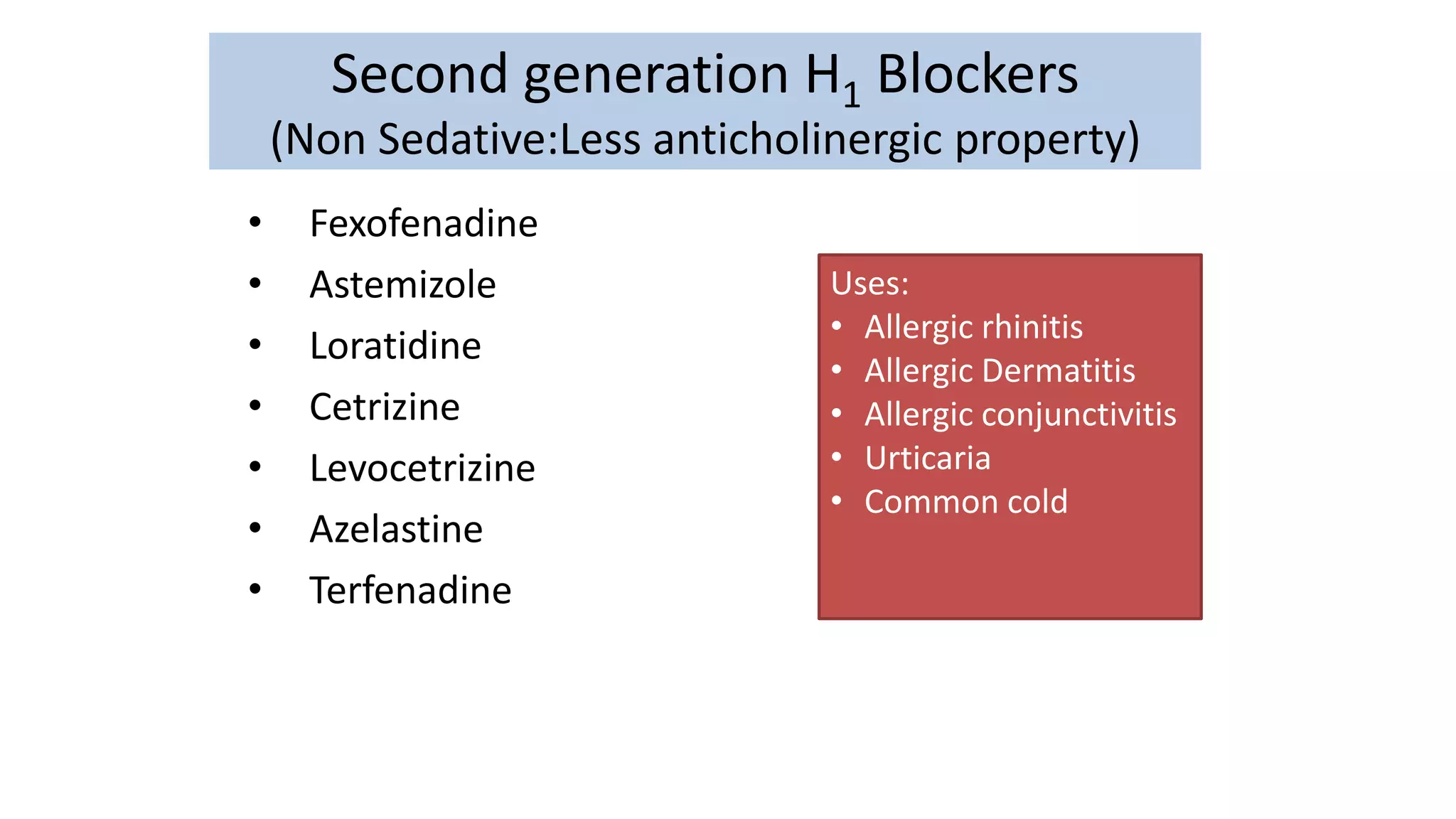 Second generation H1 Blockers
(Non Sedative:Less anticholinergic property)
• Fexofenadine
• Astemizole
• Loratidine
• Cetrizine
• Levocetrizine
• Azelastine
• Terfenadine
Uses:
• Allergic rhinitis
• Allergic Dermatitis
• Allergic conjunctivitis
• Urticaria
• Common cold
 