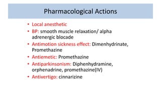 Pharmacological Actions
• Local anesthetic
• BP: smooth muscle relaxation/ alpha
adrenergic blocade
• Antimotion sickness effect: Dimenhydrinate,
Promethazine
• Antiemetic: Promethazine
• Antiparkinsonism: Diphenhydramine,
orphenadrine, promethazine(IV)
• Antivertigo: cinnarizine
 