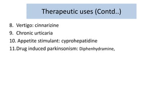 8. Vertigo: cinnarizine
9. Chronic urticaria
10. Appetite stimulant: cyprohepatidine
11.Drug induced parkinsonism: Diphenhydramine,
Therapeutic uses (Contd..)
 