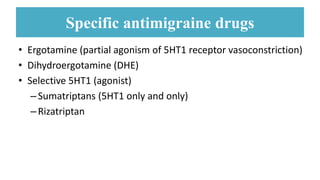 Specific antimigraine drugs
• Ergotamine (partial agonism of 5HT1 receptor vasoconstriction)
• Dihydroergotamine (DHE)
• Selective 5HT1 (agonist)
–Sumatriptans (5HT1 only and only)
–Rizatriptan
 