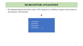 H2 RECEPTOR ANTAGONIST
8
• The pharmacological and clinical utility of H2 antagonist for inhibition of gastric acid secretion in
the treatment of GI disorder.
• cimetidine
• ranitidine
• famotidine
• Nizatidine [2]
 