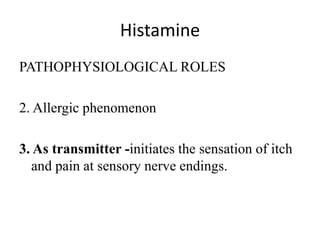 Histamine
PATHOPHYSIOLOGICAL ROLES
2. Allergic phenomenon
3. As transmitter -initiates the sensation of itch
and pain at sensory nerve endings.
 