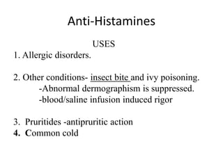 Anti-Histamines
USES
1. Allergic disorders.
2. Other conditions- insect bite and ivy poisoning.
-Abnormal dermographism is suppressed.
-blood/saline infusion induced rigor
3. Pruritides -antipruritic action
4. Common cold
 
