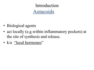 Introduction
Autacoids
• Biological agents
• act locally (e.g.within inflammatory pockets) at
the site of synthesis and release.
• k/a “local hormones”
 
