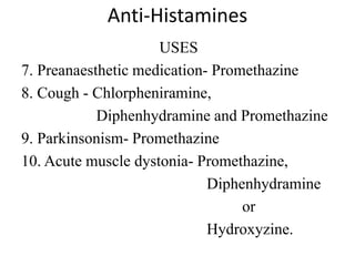 Anti-Histamines
USES
7. Preanaesthetic medication- Promethazine
8. Cough - Chlorpheniramine,
Diphenhydramine and Promethazine
9. Parkinsonism- Promethazine
10. Acute muscle dystonia- Promethazine,
Diphenhydramine
or
Hydroxyzine.
 
