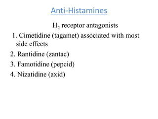 Anti-Histamines
H2 receptor antagonists
1. Cimetidine (tagamet) associated with most
side effects
2. Rantidine (zantac)
3. Famotidine (pepcid)
4. Nizatidine (axid)
 
