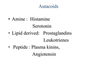Autacoids
• Amine : Histamine
Serotonin
• Lipid derived: Prostaglandins
Leukotrienes
• Peptide : Plasma kinins,
Angiotensin
 