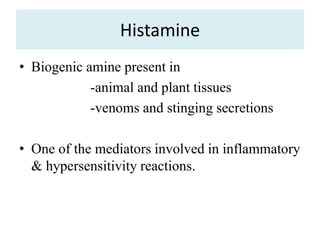 Histamine
• Biogenic amine present in
-animal and plant tissues
-venoms and stinging secretions
• One of the mediators involved in inflammatory
& hypersensitivity reactions.
 
