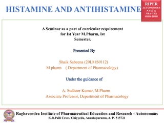 RIPER
AUTONOMOUS
NAAC &
NBA (UG)
SIRO- DSIR
Raghavendra Institute of Pharmaceutical Education and Research - Autonomous
K.R.Palli Cross, Chiyyedu, Anantapuramu, A. P- 515721
A Seminar as a part of curricular requirement
for Ist Year M.Pharm, Ist
Semester.
Shaik Sabeena (20L81S0112)
M pharm ( Department of Pharmacology)
A. Sudheer Kumar, M.Pharm
Associate Professor, Department of Pharmacology
HISTAMINE AND ANTIHISTAMINE
 